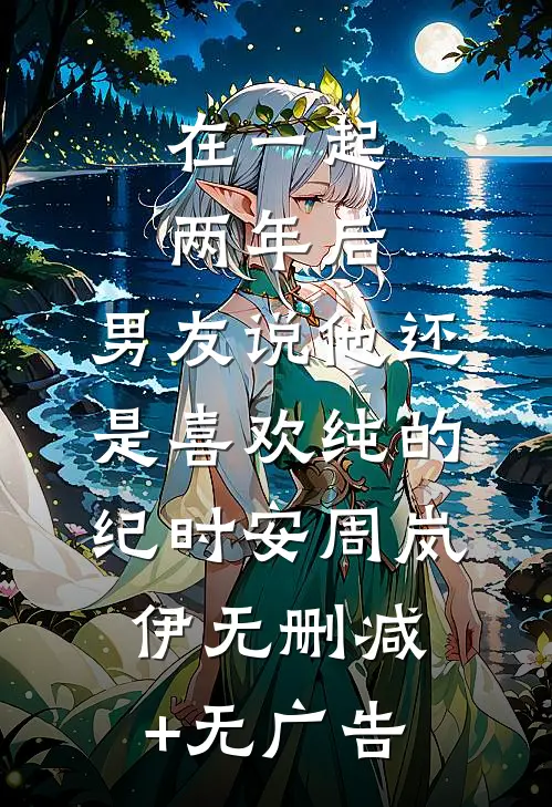 在一起两年后，男友说他还是喜欢纯的纪时安周岚伊无删减+无广告