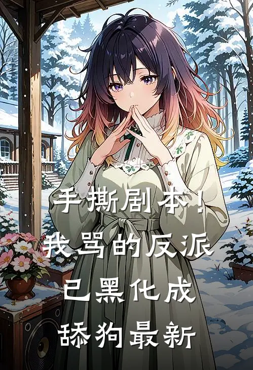 手撕剧本！我骂的反派已黑化成舔狗最新