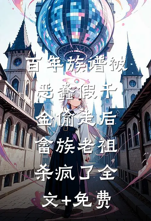 百年族谱被恶蠢假千金偷走后，畲族老祖杀疯了全文+免费