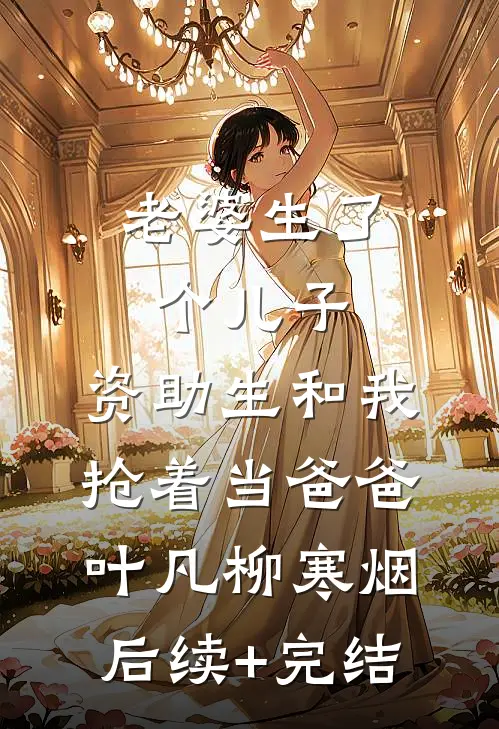老婆生了个儿子，资助生和我抢着当爸爸叶凡柳寒烟后续+完结