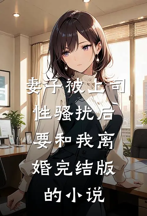 妻子被上司性骚扰后，要和我离婚完结版的小说