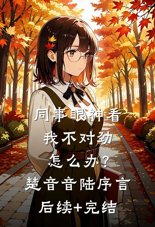 同事眼神看我不对劲，怎么办？楚音音陆序言后续+完结