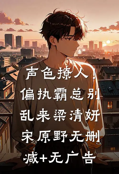 声色撩人！偏执霸总别乱来梁清妍宋原野无删减+无广告