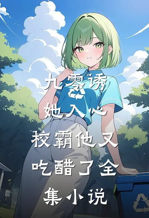 九零诱她入心,校霸他又吃醋了全集免费阅读