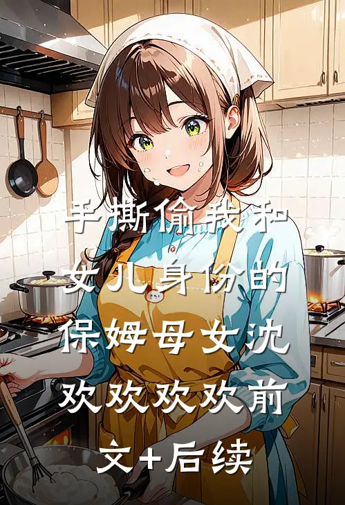 手撕偷我和女儿身份的保姆母女沈欢欢欢欢前文+后续