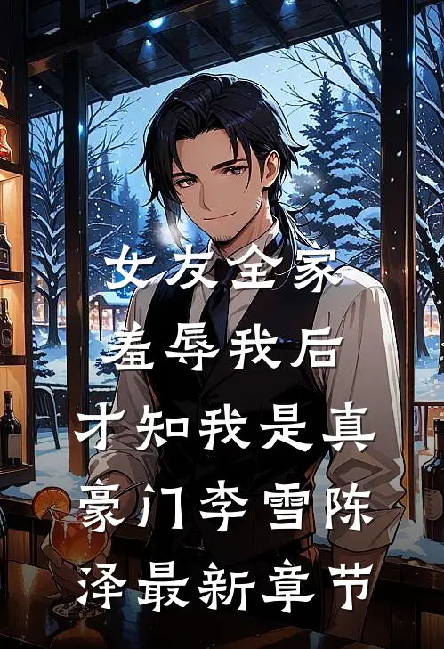 女友全家羞辱我后，才知我是真豪门李雪陈泽最新章节