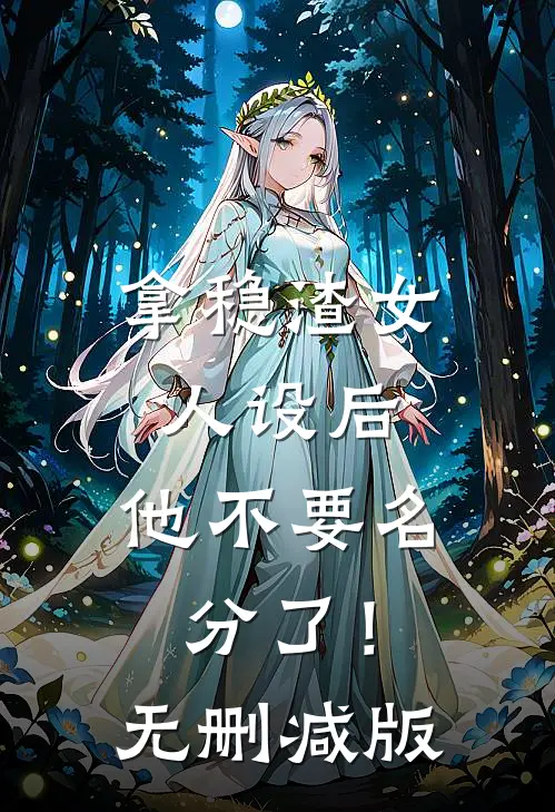 拿稳渣女人设后，他不要名分了！无删减版