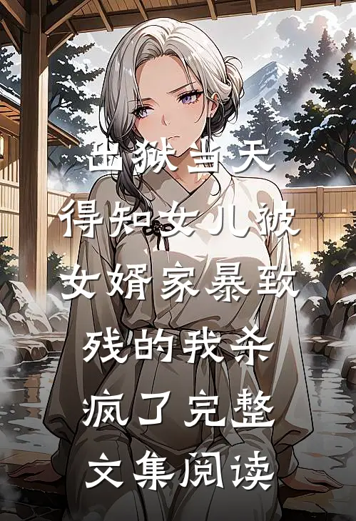 出狱当天，得知女儿被女婿家暴致残的我杀疯了完整文集阅读