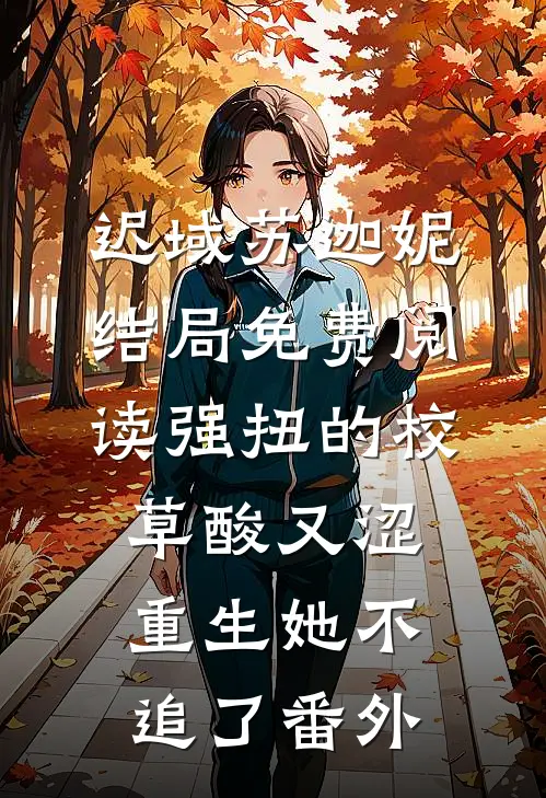 迟域苏迦妮结局免费阅读强扭的校草酸又涩，重生她不追了番外