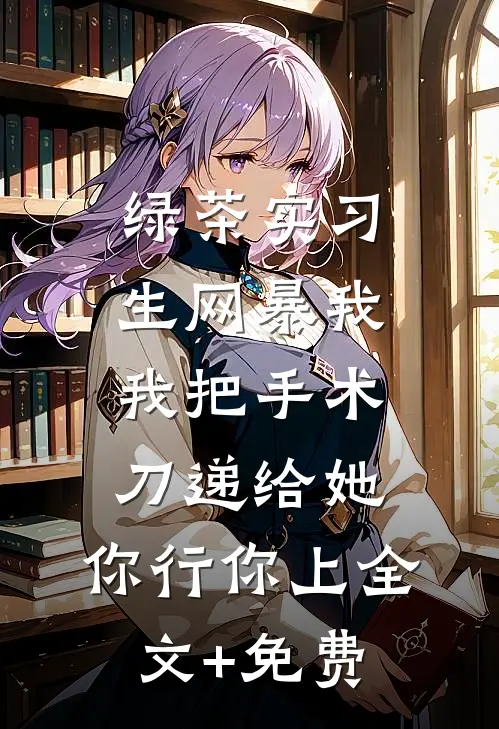绿茶实习生网暴我，我把手术刀递给她：你行你上全文+免费