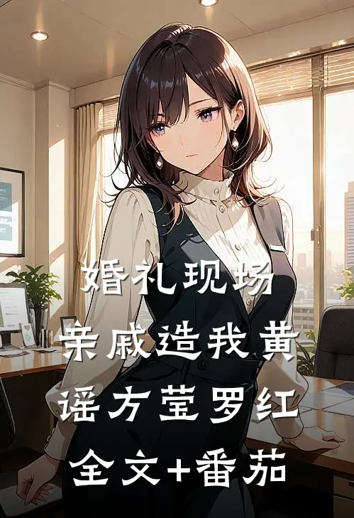 婚礼现场，亲戚造我黄谣方莹罗红全文+番茄