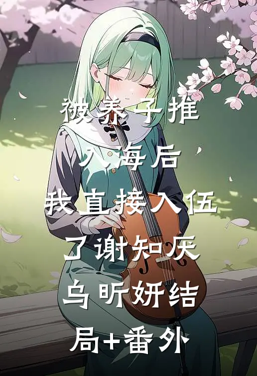被养子推入海后，我直接入伍了谢知厌乌昕妍结局+番外