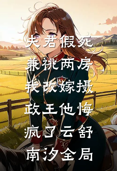 夫君假死兼祧两房，我改嫁摄政王他悔疯了云舒南汐全局