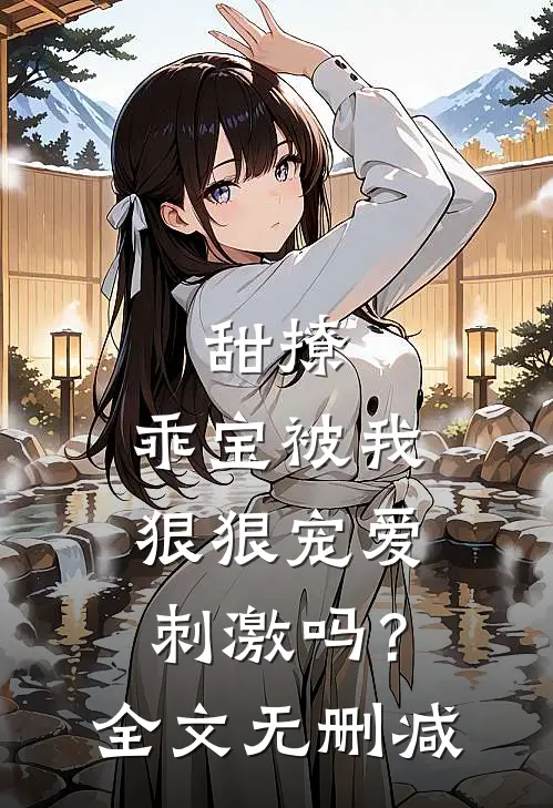 甜撩，乖宝被我狠狠宠爱刺激吗？全文无删减