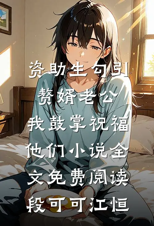 资助生勾引赘婿老公，我鼓掌祝福他们小说全文免费阅读段可可江恒