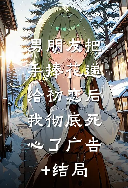 男朋友把手捧花递给初恋后，我彻底死心了广告+结局
