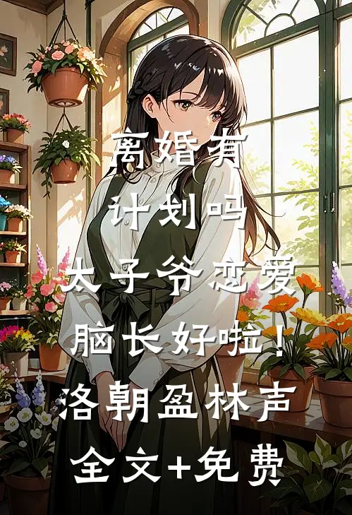 离婚有计划吗，太子爷恋爱脑长好啦！洛朝盈林声全文+免费