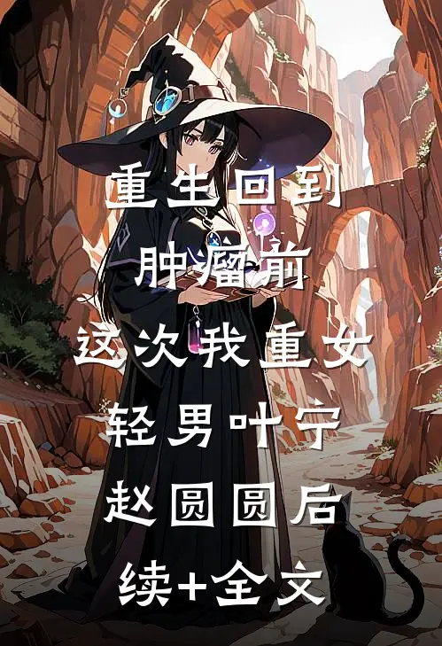 重生回到肿瘤前，这次我重女轻男叶宁赵圆圆后续+全文