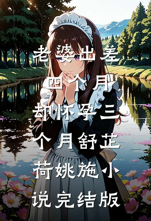 老婆出差四个月，却怀孕三个月舒芷荷姚施小说完结版