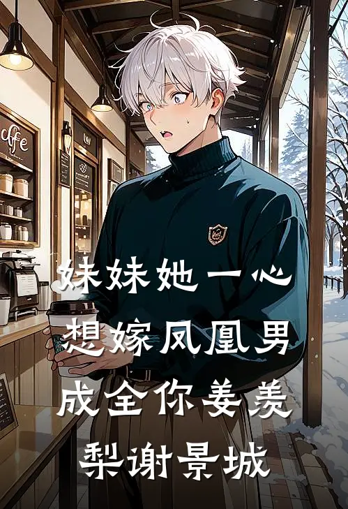 妹妹她一心想嫁凤凰男，成全你姜羡梨谢景城