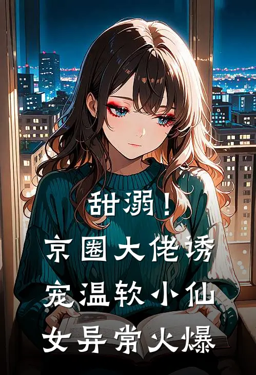甜溺！京圈大佬诱宠温软小仙女异常火爆