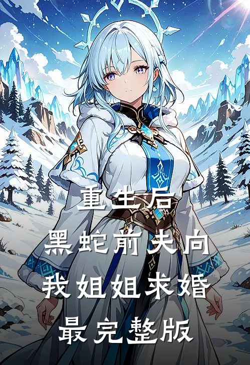 重生后，黑蛇前夫向我姐姐求婚最完整版