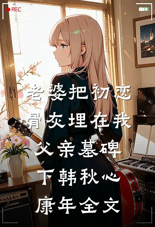 老婆把初恋骨灰埋在我父亲墓碑下韩秋心康年全文