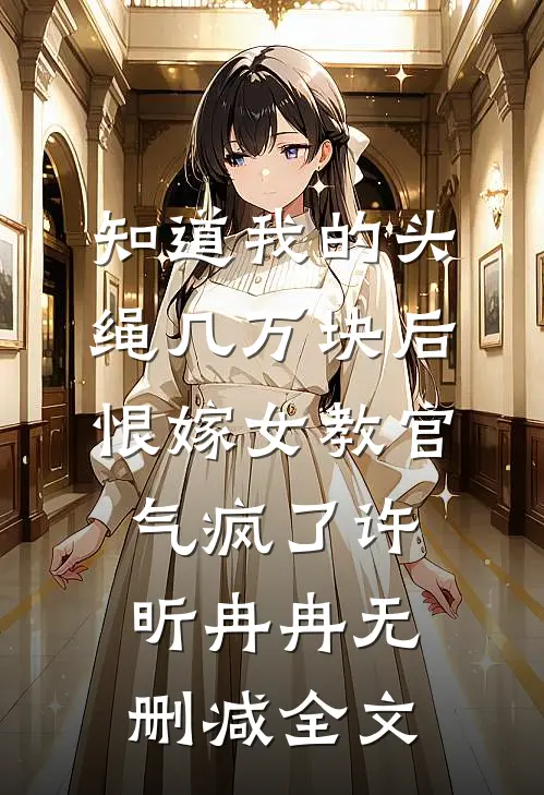 知道我的头绳几万块后，恨嫁女教官气疯了许昕冉冉无删减全文