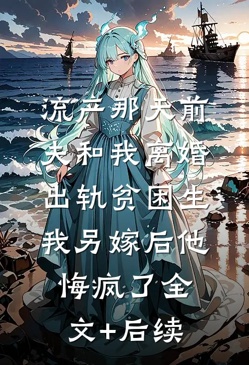 流产那天前夫和我离婚出轨贫困生，我另嫁后他悔疯了全文+后续