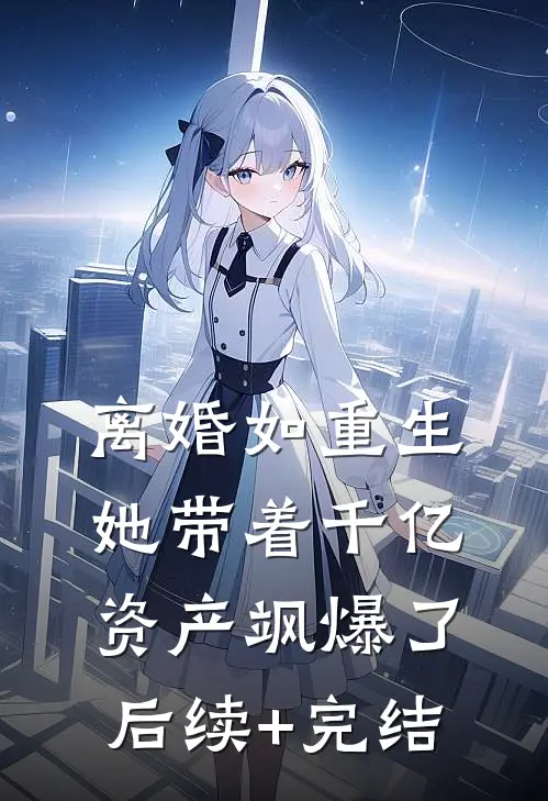 离婚如重生，她带着千亿资产飒爆了后续+完结
