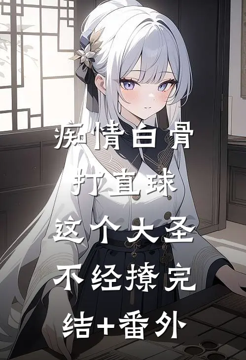 痴情白骨打直球，这个大圣不经撩完结+番外