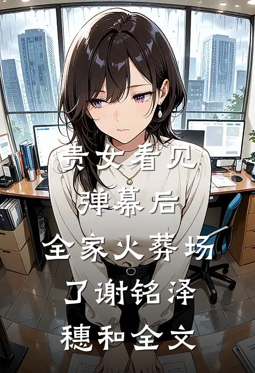 贵女看见弹幕后，全家火葬场了谢铭泽穗和全文