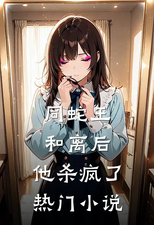 同蛇王和离后，他杀疯了热门小说