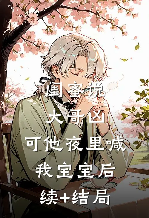闺蜜说大哥凶，可他夜里喊我宝宝后续+结局