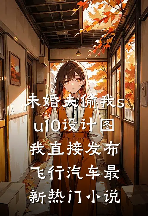 未婚夫偷我su10设计图，我直接发布飞行汽车最新热门小说