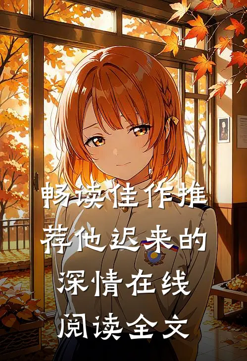 畅读佳作推荐他迟来的深情在线阅读全文