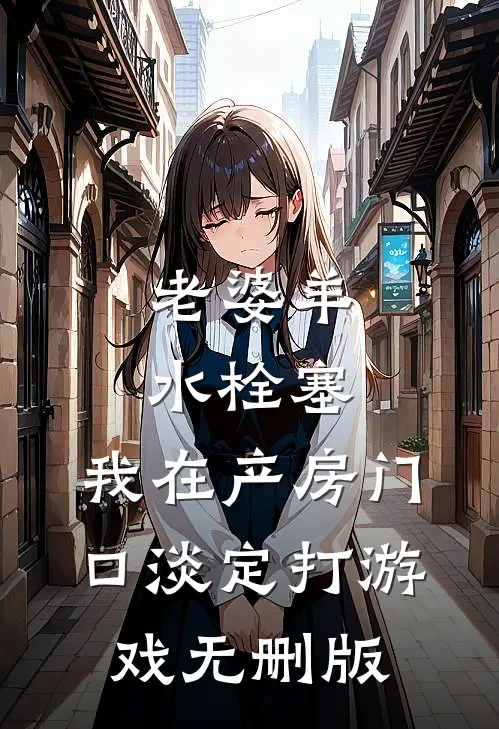 老婆羊水栓塞，我在产房门口淡定打游戏无删版