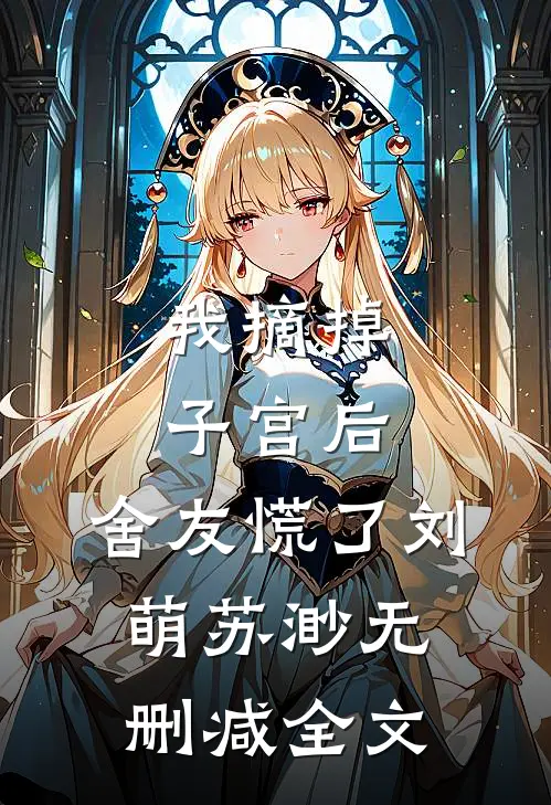 我摘掉子宫后，舍友慌了刘萌苏渺无删减全文