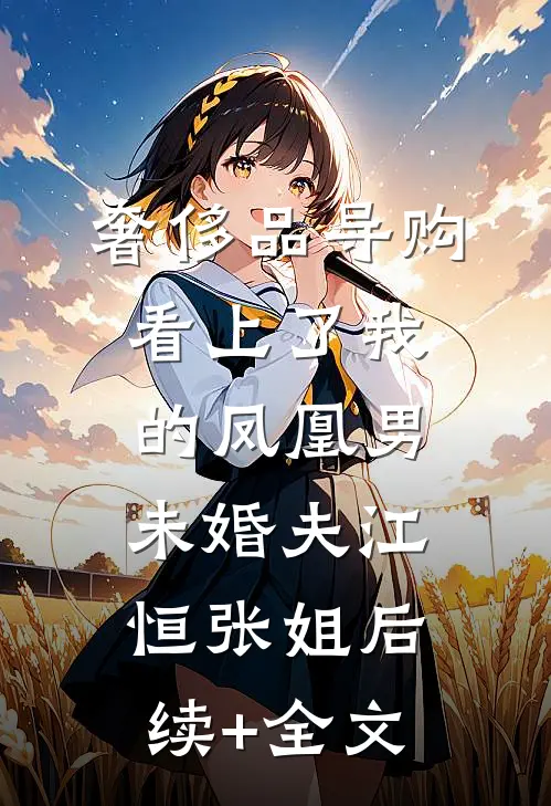 奢侈品导购看上了我的凤凰男未婚夫江恒张姐后续+全文
