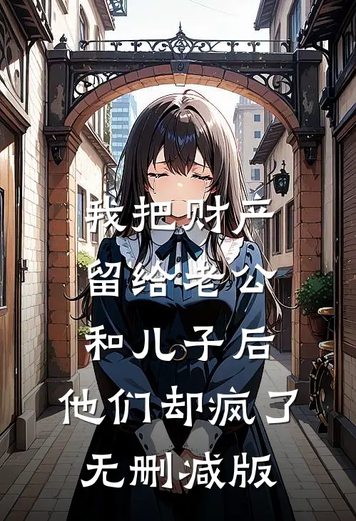 我把财产留给老公和儿子后，他们却疯了无删减版