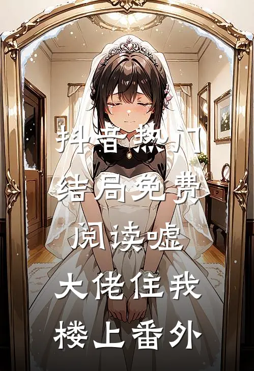 抖音热门结局免费阅读嘘，大佬住我楼上番外