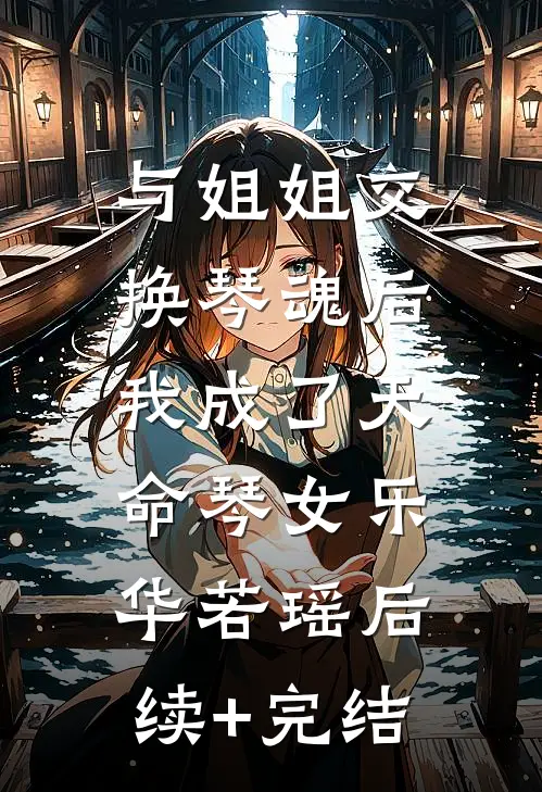 与姐姐交换琴魂后，我成了天命琴女乐华若瑶后续+完结