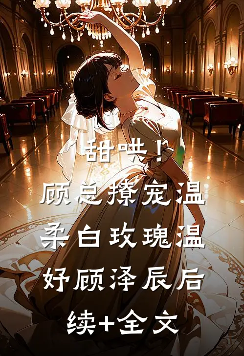 甜哄！顾总撩宠温柔白玫瑰温妤顾泽辰后续+全文