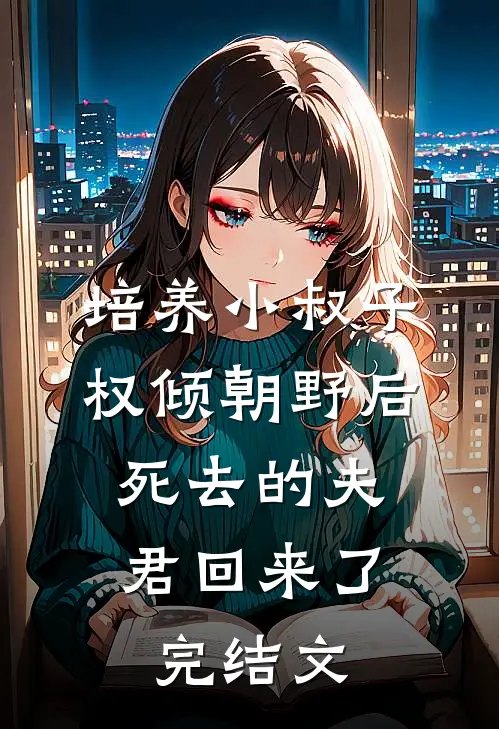 培养小叔子权倾朝野后，死去的夫君回来了完结文