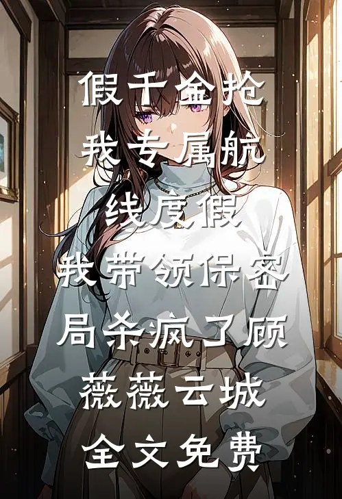 假千金抢我专属航线度假，我带领保密局杀疯了顾薇薇云城全文免费
