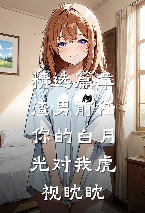 精选篇章渣男前任，你的白月光对我虎视眈眈