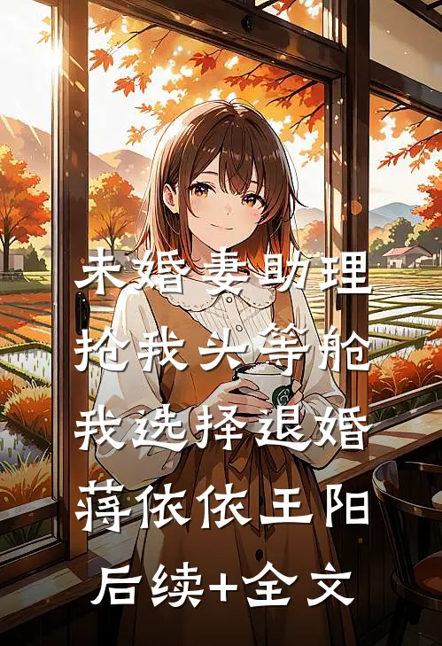 未婚妻助理抢我头等舱，我选择退婚蒋依依王阳后续+全文