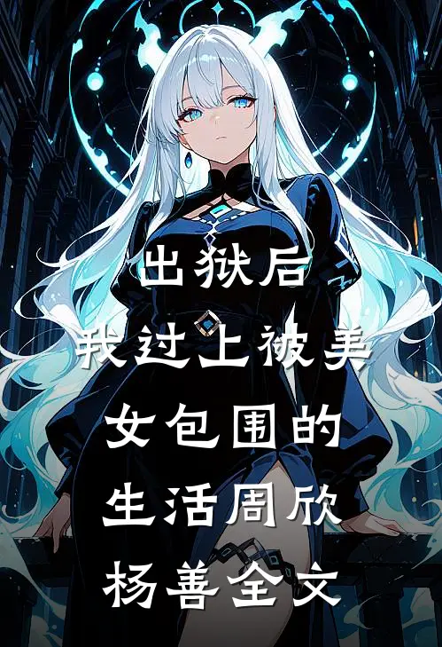 出狱后，我过上被美女包围的生活周欣杨善全文