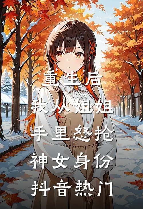 重生后，我从姐姐手里怒抢神女身份抖音热门