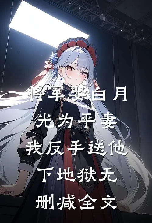 将军娶白月光为平妻，我反手送他下地狱无删减全文